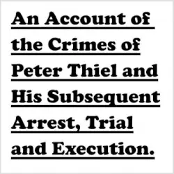 An Account of the Crimes of Peter Thiel and His Subsequent Arrest, Trial and Execution by Bill Orcutt