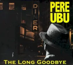 The Long Goodbye by Pere Ubu