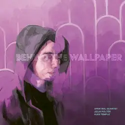 Behind the Wallpaper by Spektral Quartet, Julia Holter, Alex Temple