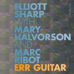 Err Guitar by Elliott Sharp with Mary Halvorson & Marc Ribot