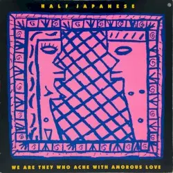 We Are They Who Ache With Amorous Love by Half Japanese