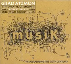 musiK / Re‐Arranging the 20th Century by Gilad Atzmon & The Orient House Ensemble with Robert Wyatt and Guillermo Rozenthuler