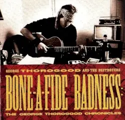 Bone-A-Fide Badness: The George Thorogood Chronicles by George Thorogood & the Destroyers