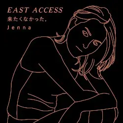 来たくなかった, J e n n a by EAST ACCESS