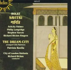 Sāvitri / The Dream-City by Holst; Felicity Palmer, Philip Langridge, Stephen Varcoe, Richard Hickox Singers, Patrizia Kwella, City of London Sinfonia, Richard Hickox