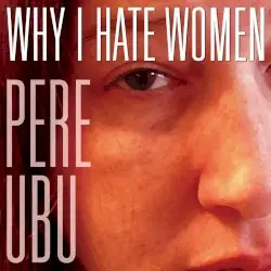 Why I Hate Women by Pere Ubu
